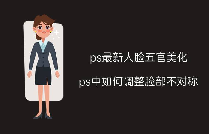 ps最新人脸五官美化 ps中如何调整脸部不对称？